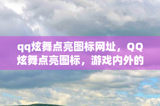 qq炫舞点亮图标网址,QQ炫舞点亮图标,游戏内外的闪耀之旅 qq炫舞点亮图标网址,QQ炫舞点亮图标,游戏内外的闪耀之旅