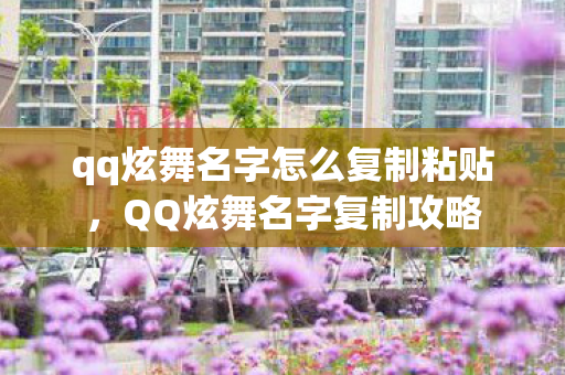 qq炫舞名字怎么复制粘贴，QQ炫舞名字复制攻略