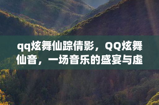 qq炫舞仙踪倩影，QQ炫舞仙音，一场音乐的盛宴与虚拟世界的狂欢