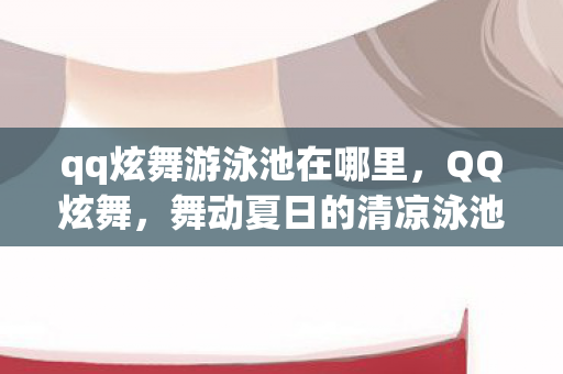 qq炫舞游泳池在哪里,QQ炫舞,舞动夏日的清凉泳池派对 qq炫舞游泳池在哪里,QQ炫舞,舞动夏日的清凉泳池派对