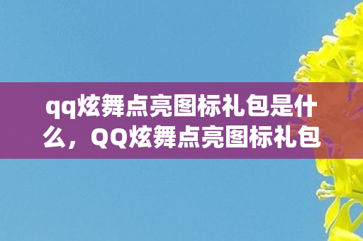 qq炫舞点亮图标礼包是什么,QQ炫舞点亮图标礼包,游戏内外的惊喜福利 qq炫舞点亮图标礼包是什么,QQ炫舞点亮图标礼包,游戏内外的惊喜福利
