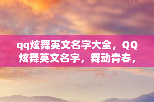 qq炫舞英文名字大全,QQ炫舞英文名字,舞动青春,跃动心跳的旋律 qq炫舞英文名字大全,QQ炫舞英文名字,舞动青春,跃动心跳的旋律