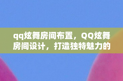 qq炫舞房间布置,QQ炫舞房间设计,打造独特魅力的个人空间 qq炫舞房间布置,QQ炫舞房间设计,打造独特魅力的个人空间