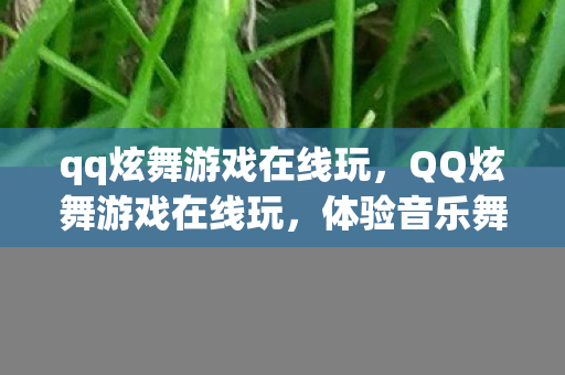 qq炫舞游戏在线玩，QQ炫舞游戏在线玩，体验音乐舞蹈的魅力