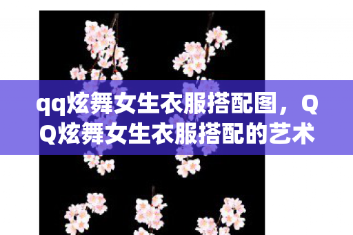 qq炫舞女生衣服搭配图，QQ炫舞女生衣服搭配的艺术与时尚魅力