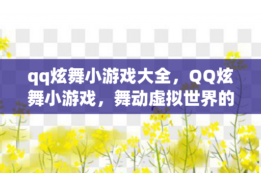 qq炫舞小游戏大全，QQ炫舞小游戏，舞动虚拟世界的快乐旋律