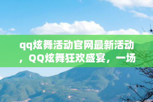 qq炫舞活动官网最新活动，QQ炫舞狂欢盛宴，一场视觉与节奏的盛宴