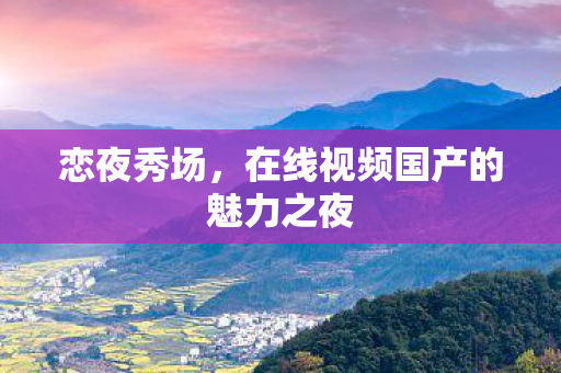 恋夜秀场，在线视频国产的魅力之夜
