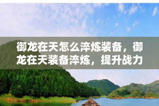 御龙在天怎么淬炼装备，御龙在天装备淬炼，提升战力，称霸全服的关键秘诀