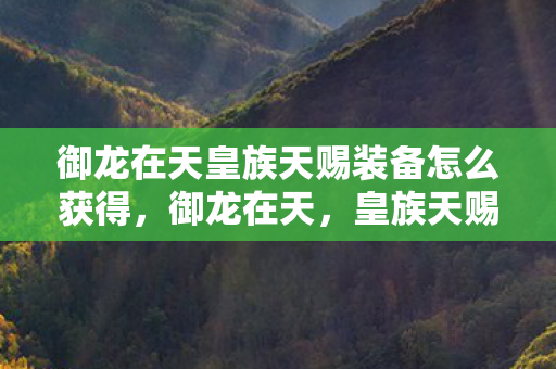御龙在天皇族天赐装备怎么获得，御龙在天，皇族天赐装备的全面解析