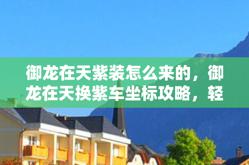御龙在天紫装怎么来的，御龙在天换紫车坐标攻略，轻松掌握游戏节奏