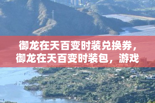 御龙在天百变时装兑换券，御龙在天百变时装包，游戏内外的时尚魅力展现