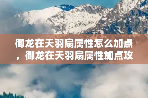 御龙在天羽扇属性怎么加点,御龙在天羽扇属性加点攻略 御龙在天羽扇属性怎么加点,御龙在天羽扇属性加点攻略