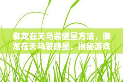御龙在天马装砸星方法,御龙在天马装砸星,揭秘游戏中的神秘力量与策略 御龙在天马装砸星方法,御龙在天马装砸星,揭秘游戏中的神秘力量与策略