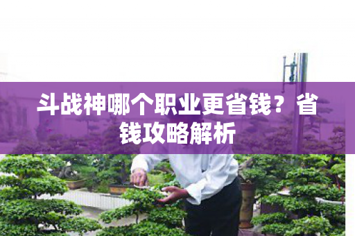 斗战神哪个职业更省钱？省钱攻略解析