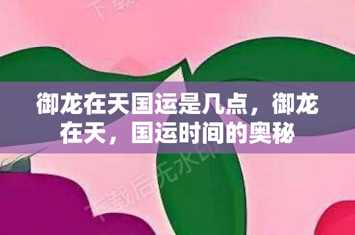 御龙在天国运是几点，御龙在天，国运时间的奥秘