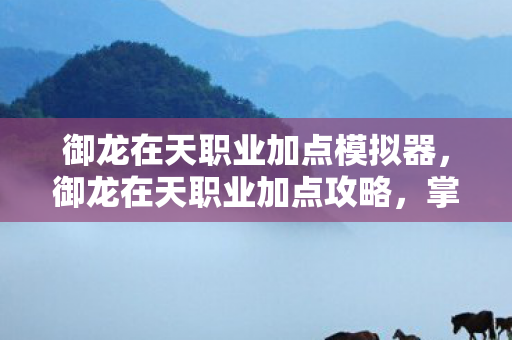 御龙在天职业加点模拟器，御龙在天职业加点攻略，掌握技能，提升实力