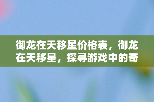 御龙在天移星价格表，御龙在天移星，探寻游戏中的奇幻世界与策略之道
