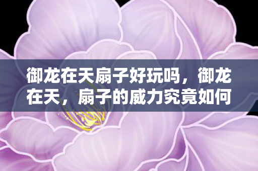 御龙在天扇子好玩吗，御龙在天，扇子的威力究竟如何？