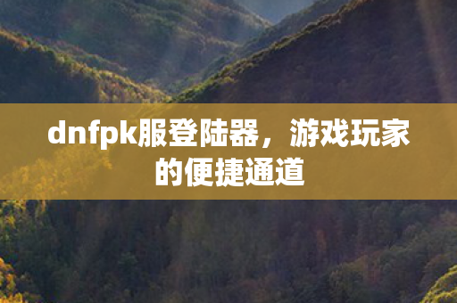 dnfpk服登陆器，游戏玩家的便捷通道