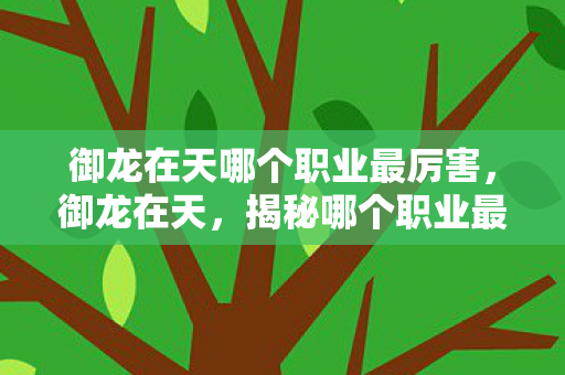 御龙在天哪个职业最厉害,御龙在天,揭秘哪个职业最厉害 御龙在天哪个职业最厉害,御龙在天,揭秘哪个职业最厉害