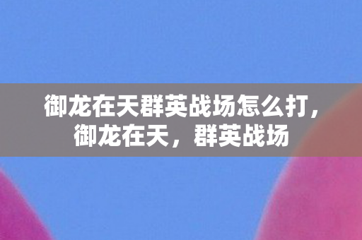 御龙在天群英战场怎么打，御龙在天，群英战场