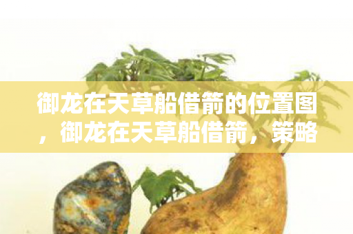 御龙在天草船借箭的位置图,御龙在天草船借箭,策略与智慧的较量 御龙在天草船借箭的位置图,御龙在天草船借箭,策略与智慧的较量