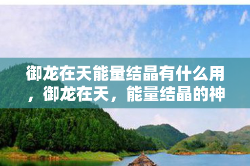 御龙在天能量结晶有什么用，御龙在天，能量结晶的神秘面纱