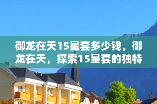 御龙在天15星套多少钱，御龙在天，探索15星套的独特魅力