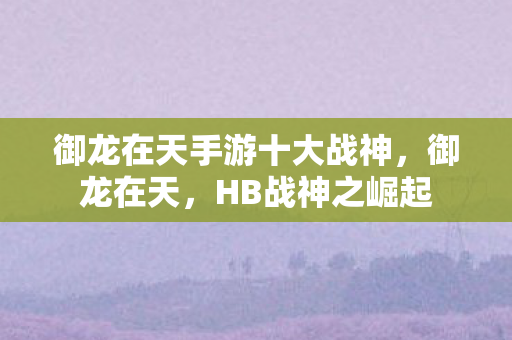 御龙在天手游十大战神，御龙在天，HB战神之崛起