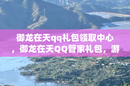 御龙在天qq礼包领取中心，御龙在天QQ管家礼包，游戏玩家的福音