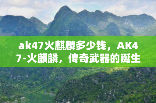 ak47火麒麟多少钱，AK47-火麒麟，传奇武器的诞生与影响