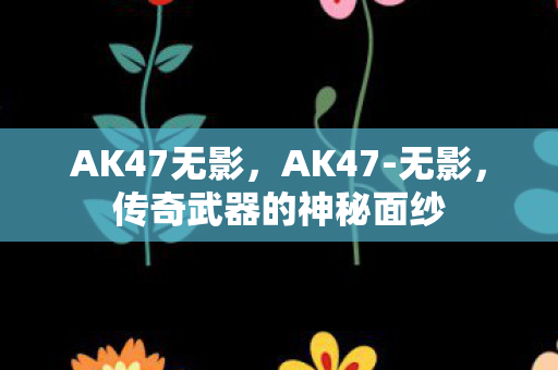 AK47无影,AK47-无影,传奇武器的神秘面纱 AK47无影,AK47-无影,传奇武器的神秘面纱