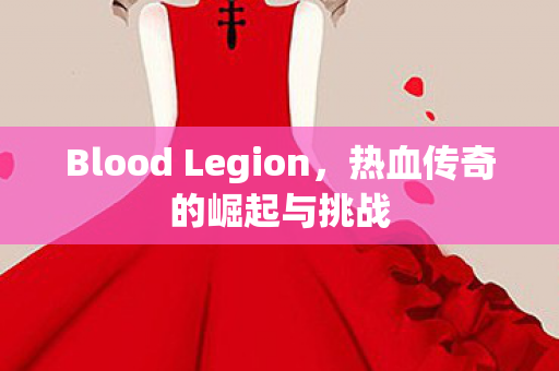 Blood Legion，热血传奇的崛起与挑战