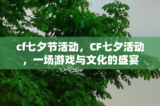 cf七夕节活动,CF七夕活动,一场游戏与文化的盛宴 cf七夕节活动,CF七夕活动,一场游戏与文化的盛宴