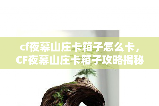 cf夜幕山庄卡箱子怎么卡，CF夜幕山庄卡箱子攻略揭秘