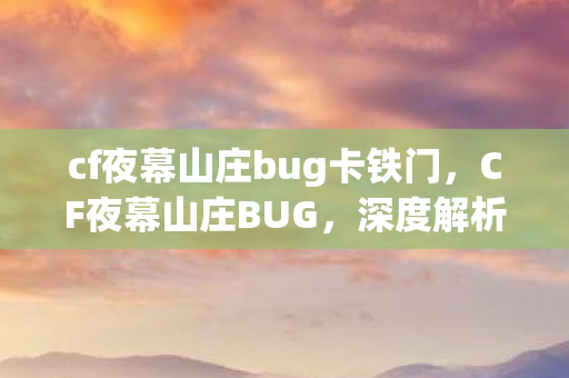 cf夜幕山庄bug卡铁门，CF夜幕山庄BUG，深度解析游戏中的意外现象