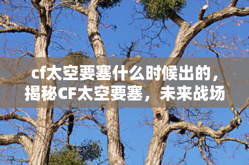 cf太空要塞什么时候出的，揭秘CF太空要塞，未来战场的新篇章