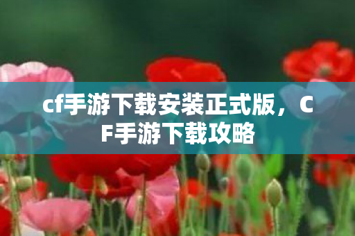 cf手游下载安装正式版，CF手游下载攻略