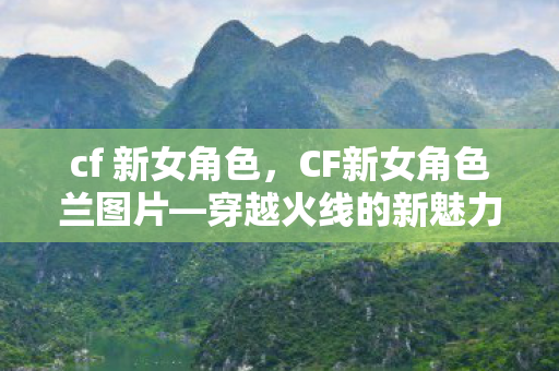 cf 新女角色，CF新女角色兰图片—穿越火线的新魅力