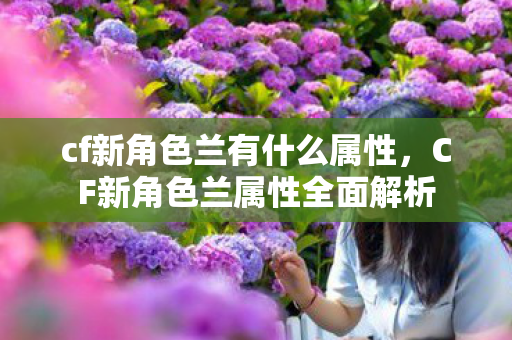 cf新角色兰有什么属性，CF新角色兰属性全面解析