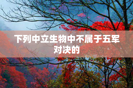 下列中立生物中不属于五军对决的