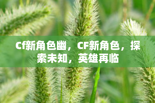Cf新角色幽,CF新角色,探索未知,英雄再临 Cf新角色幽,CF新角色,探索未知,英雄再临