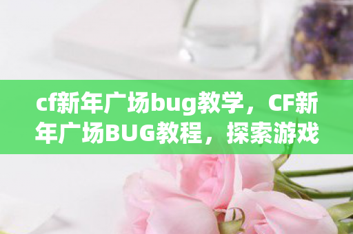 cf新年广场bug教学,CF新年广场BUG教程,探索游戏中的隐藏秘密 cf新年广场bug教学,CF新年广场BUG教程,探索游戏中的隐藏秘密