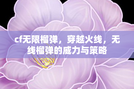 cf无限榴弹，穿越火线，无线榴弹的威力与策略
