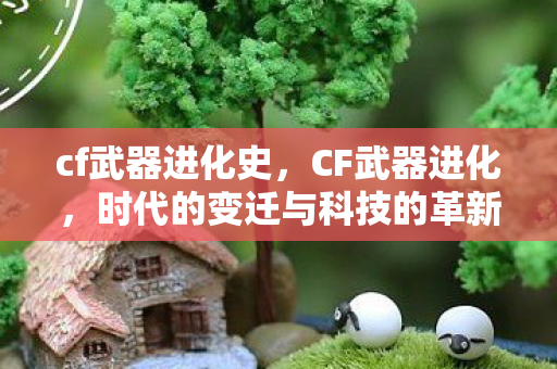 cf武器进化史,CF武器进化,时代的变迁与科技的革新 cf武器进化史,CF武器进化,时代的变迁与科技的革新