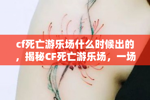 cf死亡游乐场什么时候出的,揭秘CF死亡游乐场,一场刺激与恐怖的交织之旅 cf死亡游乐场什么时候出的,揭秘CF死亡游乐场,一场刺激与恐怖的交织之旅