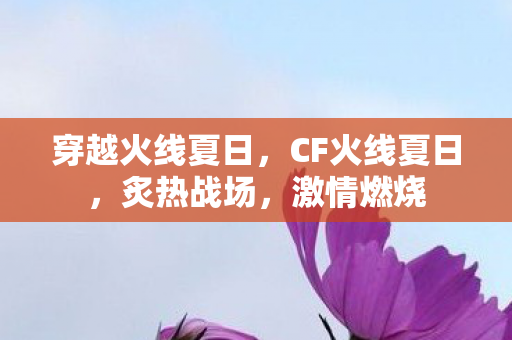 穿越火线夏日,CF火线夏日,炙热战场,激情燃烧 穿越火线夏日,CF火线夏日,炙热战场,激情燃烧