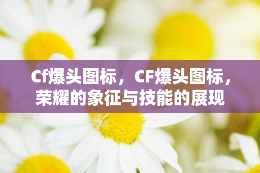 Cf爆头图标,CF爆头图标,荣耀的象征与技能的展现 Cf爆头图标,CF爆头图标,荣耀的象征与技能的展现