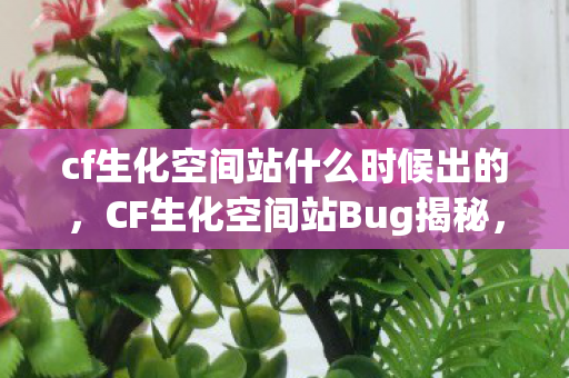 cf生化空间站什么时候出的,CF生化空间站Bug揭秘,游戏漏洞与应对策略 cf生化空间站什么时候出的,CF生化空间站Bug揭秘,游戏漏洞与应对策略